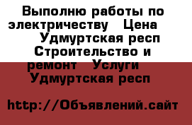 Выполню работы по электричеству › Цена ­ 100 - Удмуртская респ. Строительство и ремонт » Услуги   . Удмуртская респ.